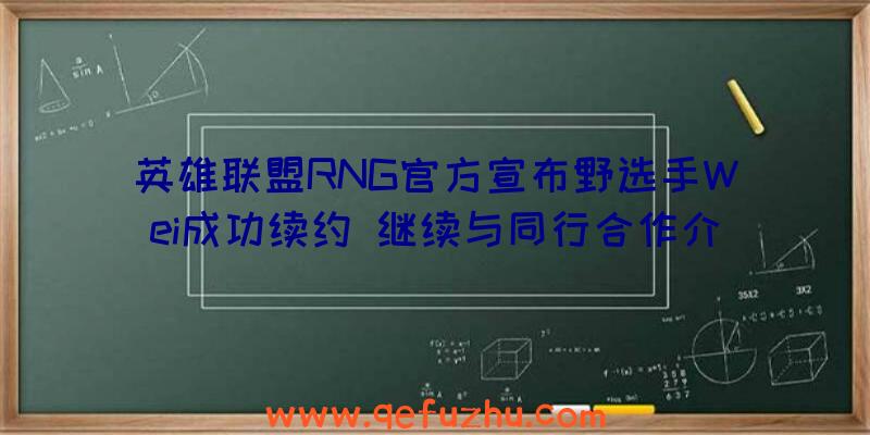 英雄联盟RNG官方宣布野选手Wei成功续约